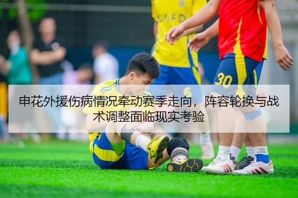 申花外援伤病情况牵动赛季走向，阵容轮换与战术调整面临现实考验 | MAIQIU